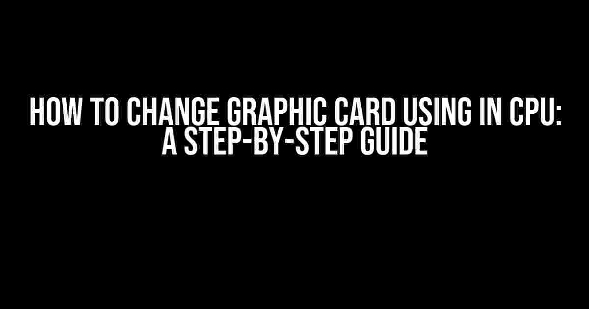 How to Change Graphic Card Using in CPU: A Step-by-Step Guide