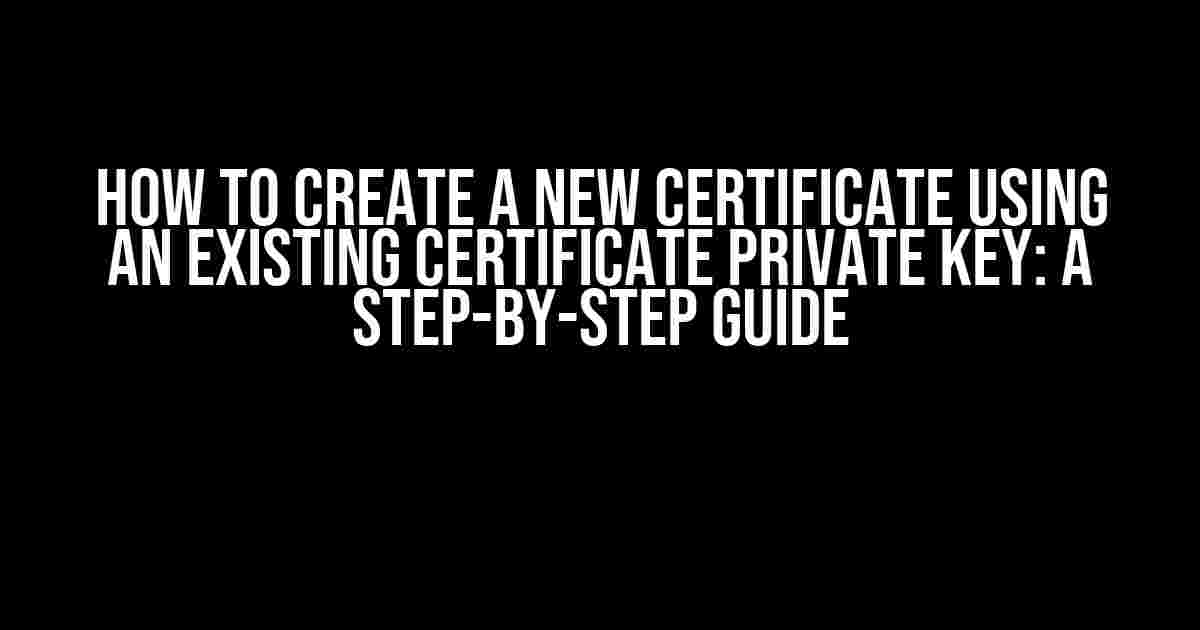 How to Create a New Certificate Using an Existing Certificate Private Key: A Step-by-Step Guide