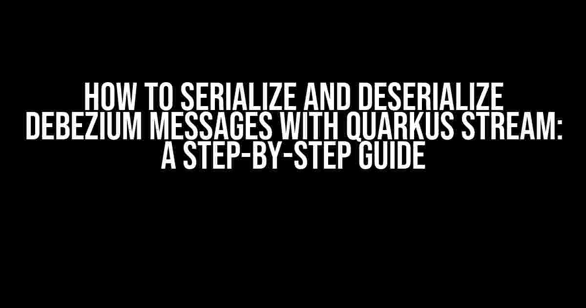 How to Serialize and Deserialize Debezium Messages with Quarkus Stream: A Step-by-Step Guide