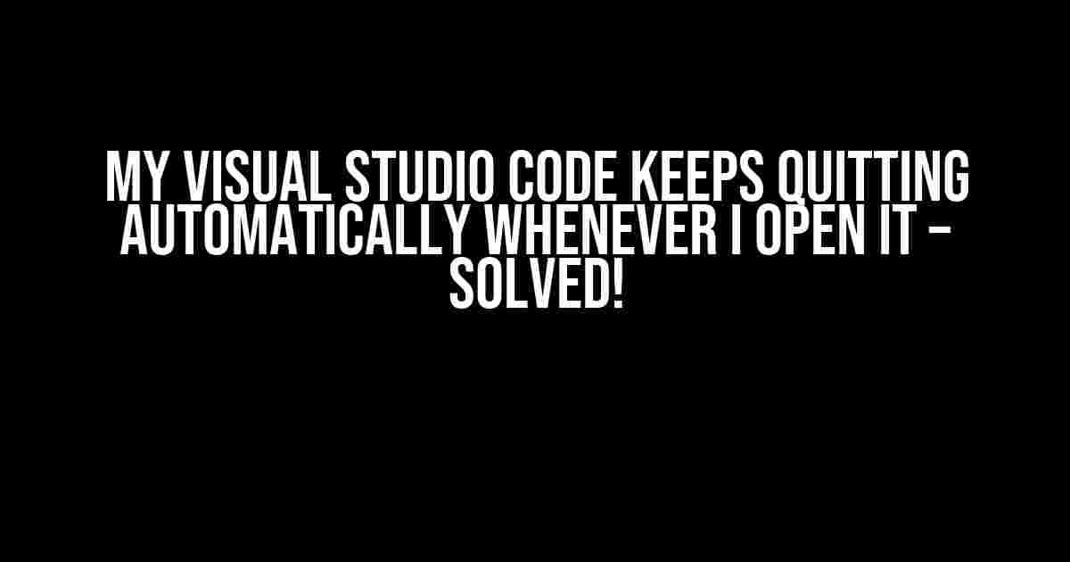 My Visual Studio Code Keeps Quitting Automatically Whenever I Open It – Solved!