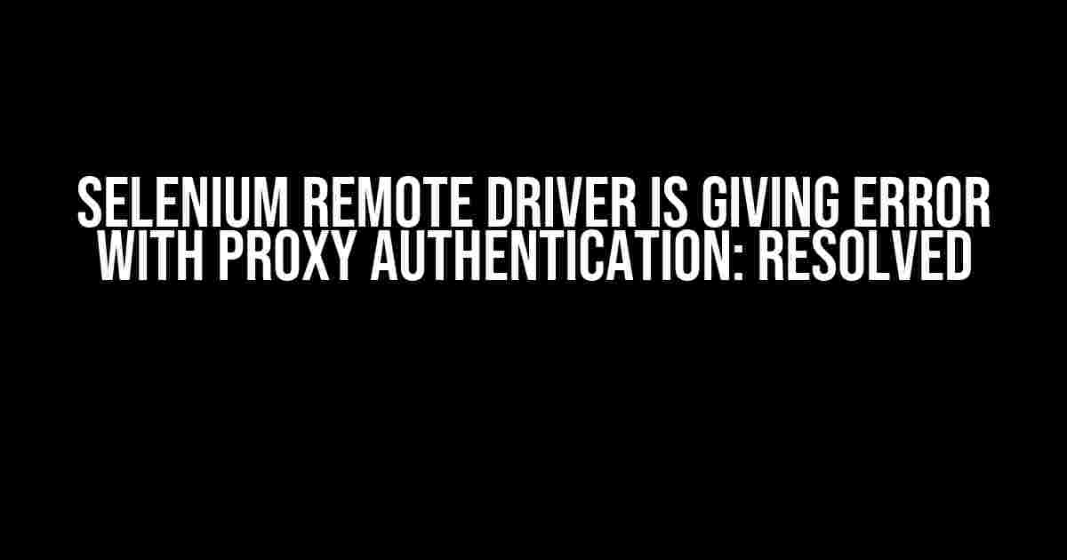 Selenium Remote Driver is Giving Error with Proxy Authentication: Resolved