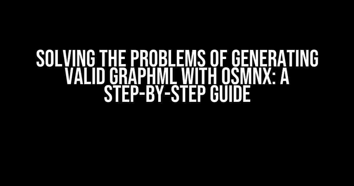 Solving the Problems of Generating Valid Graphml with OSMNX: A Step-by-Step Guide