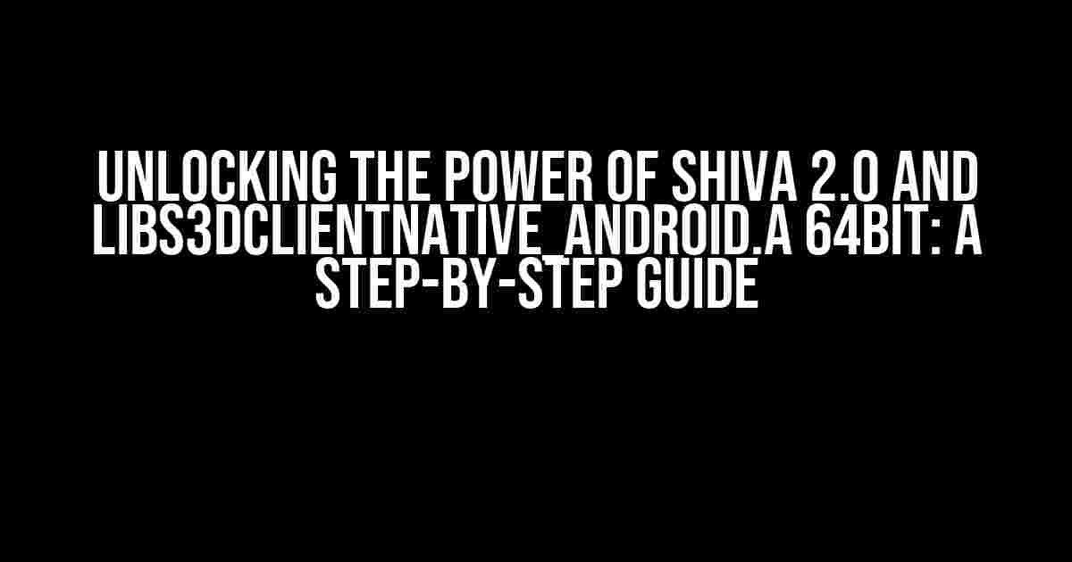 Unlocking the Power of ShiVa 2.0 and libS3DClientNative_Android.a 64bit: A Step-by-Step Guide