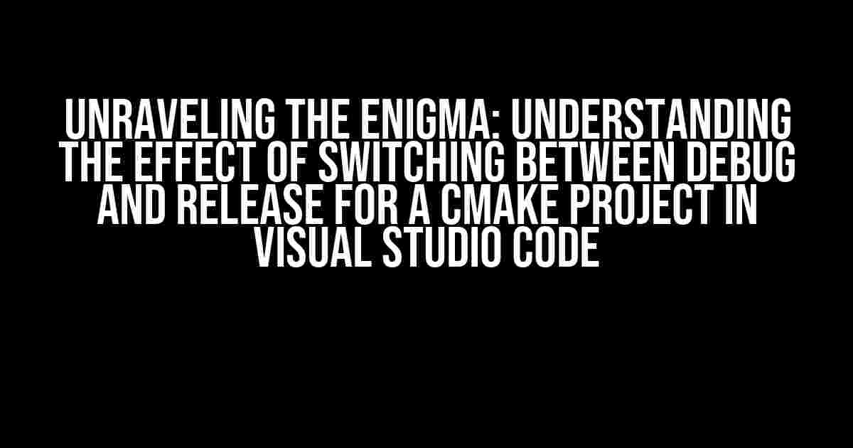 Unraveling the Enigma: Understanding the Effect of Switching Between Debug and Release for a CMake Project in Visual Studio Code