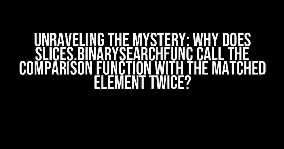 Unraveling the Mystery: Why Does slices.BinarySearchFunc Call the Comparison Function with the Matched Element Twice?