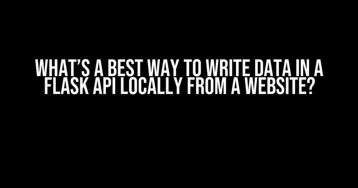 What’s a Best Way to Write Data in a Flask API Locally from a Website?