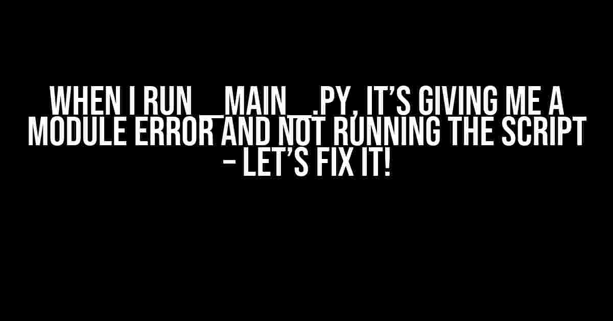 When I Run __main__.py, It’s Giving Me a Module Error and Not Running the Script – Let’s Fix It!